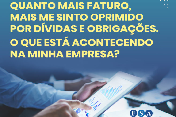QUANTO MAIS FATURO, MAIS ME SINTO OPRIMIDO POR DÍVIDAS E OBRIGAÇÕES. O QUE ESTÁ ACONTECENDO NA MINHA EMPRESA?